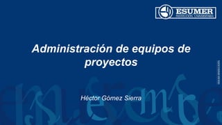 Administración de equipos de
proyectos
Héctor Gómez Sierra
 