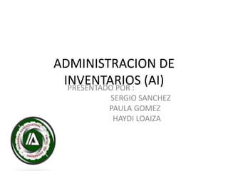 ADMINISTRACION DE
 INVENTARIOS (AI)
  PRESENTADO POR :
        SERGIO SANCHEZ
        PAULA GOMEZ
         HAYDI LOAIZA
 