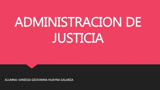 ADMINISTRACION DE
JUSTICIA
ALUMNA: VANESSA GEOVANNA HUAYNA GALARZA
 