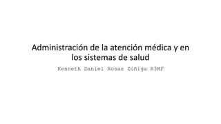 Administración de la atención médica y en
los sistemas de salud
Kenneth Daniel Rosas Zúñiga R3MF
 