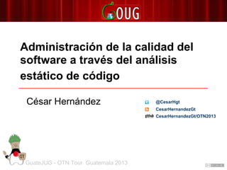 Administración de la calidad del
software a través del análisis
estático de código
GuateJUG - OTN Tour Guatemala 2013
César Hernández
CesarHernandezGt
@CesarHgt
CesarHernandezGt/OTN2013
 