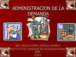 ADMINISTRACION DE LA
DEMANDA
ING. CECILIA MARIA ATENCIA BERBESI
INSTITUTO DE SUPERIOR DE EDUCACION RURAL
ISER
2.014
 