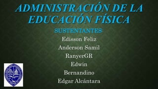 ADMINISTRACIÓN DE LA
EDUCACIÓN FÍSICA
SUSTENTANTES:
Edisson Feliz
Anderson Samil
RanyerGR
Edwin
Bernandino
Edgar Alcántara
 