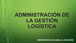 ADMINISTRACIÓN DE
LA GESTIÓN
LOGÍSTICA
HERNANDO SOLANILLA CHACÓN
 