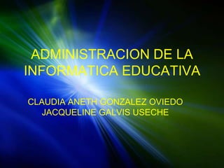 ADMINISTRACION DE LA
INFORMATICA EDUCATIVA

CLAUDIA ANETH GONZALEZ OVIEDO
   JACQUELINE GALVIS USECHE
 