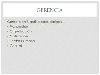 GERENCIA

Consiste en 5 actividades básicas:
• Planeación
• Organización
• Motivación
• Factor Humano
• Control
 