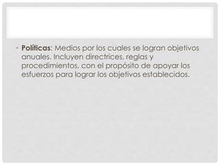 • Políticas: Medios por los cuales se logran objetivos
  anuales. Incluyen directrices, reglas y
  procedimientos, con el propósito de apoyar los
  esfuerzos para lograr los objetivos establecidos.
 