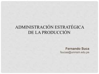 ADMINISTRACIÓN ESTRATÉGICA
    DE LA PRODUCCIÓN


                   Fernando Suca
                fsucaa@unmsm.edu.pe
 