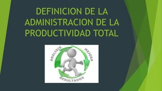 DEFINICION DE LA
ADMINISTRACION DE LA
PRODUCTIVIDAD TOTAL
 