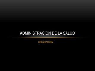 ADMINISTRACION DE LA SALUD
        ORGANIZACIÓN.
 