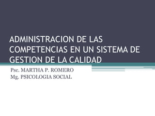 ADMINISTRACION DE LAS
COMPETENCIAS EN UN SISTEMA DE
GESTION DE LA CALIDAD
Psc. MARTHA P. ROMERO
Mg. PSICOLOGIA SOCIAL
 