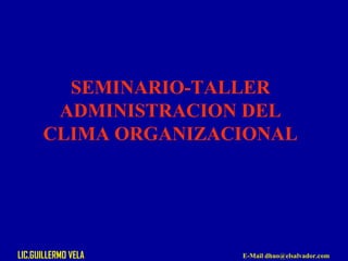 SEMINARIO-TALLER
ADMINISTRACION DEL
CLIMA ORGANIZACIONAL
LIC.GUILLERMO VELA E-Mail dhuo@elsalvador.com
 