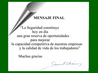 MENSAJE FINAL
“La Seguridad constituye xxxxxxxxxx
hoy en día xxxxxxxxxx
una gran reserva de oportunidades
para mejorar xxxxxxxxxx
la capacidad competitiva de nuestras empresas
y la calidad de vida de los trabajadores”
Muchas gracias
 