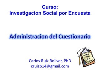 Curso:
Investigacion Social por Encuesta



Administracion del Cuestionario


       Carlos Ruiz Bolivar, PhD
        cruizb14@gmail.com
 