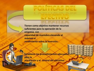 Tienen como objetivo mantener recursos
suficientes para la operación de la
empresa, con
capacidad de maniobra elevando al
máximo el
rendimiento sobre la inversión.
Establecer los procedimientos adecuados
para la
planeación y el control del efecttiivo.
 