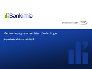 ¿Cómo valoran los clientes las
comisiones que les cobran sus
bancos?
Diciembre 2013Medios de pago y administración del hogar
Segunda ola, diciembre de 2013
 