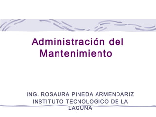 Administración del
  Mantenimiento



ING. ROSAURA PINEDA ARMENDARIZ
  INSTITUTO TECNOLOGICO DE LA
             LAGUNA
 