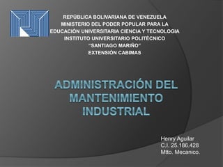 REPÚBLICA BOLIVARIANA DE VENEZUELA
MINISTERIO DEL PODER POPULAR PARA LA
EDUCACIÓN UNIVERSITARIA CIENCIA Y TECNOLOGIA
INSTITUTO UNIVERSITARIO POLITÉCNICO
“SANTIAGO MARIÑO”
EXTENSIÓN CABIMAS
Henry Aguilar
C.I. 25.186.428
Mtto. Mecanico.
 