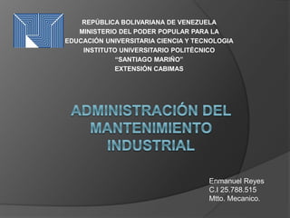 REPÚBLICA BOLIVARIANA DE VENEZUELA
MINISTERIO DEL PODER POPULAR PARA LA
EDUCACIÓN UNIVERSITARIA CIENCIA Y TECNOLOGIA
INSTITUTO UNIVERSITARIO POLITÉCNICO
“SANTIAGO MARIÑO”
EXTENSIÓN CABIMAS
Enmanuel Reyes
C.I 25.788.515
Mtto. Mecanico.
 