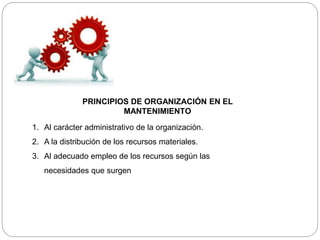PRINCIPIOS DE ORGANIZACIÓN EN EL
MANTENIMIENTO
1. Al carácter administrativo de la organización.
2. A la distribución de los recursos materiales.
3. Al adecuado empleo de los recursos según las
necesidades que surgen
 