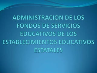 ADMINISTRACION DE LOS FONDOS DE SERVICIOS EDUCATIVOS DE LOS ESTABLECIMIENTOS EDUCATIVOS ESTATALES 