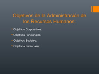 Objetivos de la Administración de
los Recursos Humanos:
 Objetivos Corporativos.
 Objetivos Funcionales.
 Objetivos Sociales.
 Objetivos Personales.

 