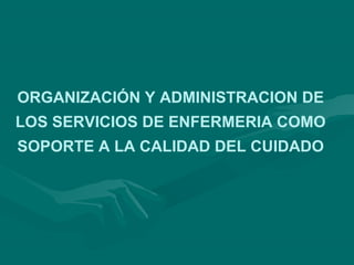 ORGANIZACIÓN Y ADMINISTRACION DE
LOS SERVICIOS DE ENFERMERIA COMO
SOPORTE A LA CALIDAD DEL CUIDADO
 