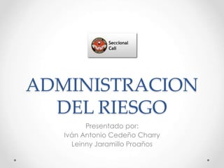 ADMINISTRACION 
DEL RIESGO 
Presentado por: 
Iván Antonio Cedeño Charry 
Leinny Jaramillo Proaños 
 