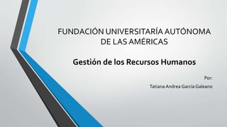 FUNDACIÓN UNIVERSITARÍA AUTÓNOMA
DE LAS AMÉRICAS
Gestión de los Recursos Humanos
Por:
TatianaAndrea García Galeano
 