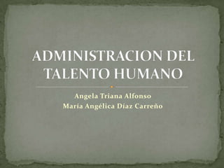 Angela Triana Alfonso María Angélica Díaz Carreño ADMINISTRACION DEL TALENTO HUMANO 