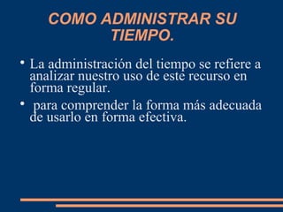 COMO ADMINISTRAR SU
TIEMPO.

La administración del tiempo se refiere a
analizar nuestro uso de este recurso en
forma regular.

para comprender la forma más adecuada
de usarlo en forma efectiva.
 