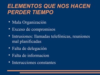 ELEMENTOS QUE NOS HACEN
PERDER TIEMPO

Mala Organización

Exceso de compromisos

Intrusiones: llamadas telefónicas, reuniones
mal planificadas

Falta de delegación

Falta de informacion

Interucciones constantes
 
