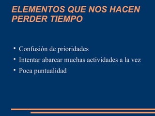 
Confusión de prioridades

Intentar abarcar muchas actividades a la vez

Poca puntualidad
ELEMENTOS QUE NOS HACEN
PERDER TIEMPO
 
