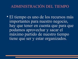 ADMINISTRACIÓN DEL TIEMPO

El tiempo es uno de los recursos más
importantes para nuestro negocio,
hay que tener en cuenta que para que
podamos aprovechar y sacar el
máximo partido de nuestro tiempo
tiene que ser y estar organizados.
 