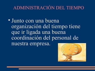 ADMINISTRACIÓN DEL TIEMPO

Junto con una buena
organización del tiempo tiene
que ir ligada una buena
coordinación del personal de
nuestra empresa.
 