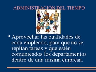 ADMINISTRACIÓN DEL TIEMPO

Aprovechar las cualidades de
cada empleado, para que no se
repitan tareas y que estén
comunicados los departamentos
dentro de una misma empresa.
 