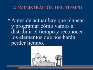 ADMINISTRACIÓN DEL TIEMPO

Antes de actuar hay que planear
y programar cómo vamos a
distribuir el tiempo y reconocer
los elementos que nos harán
perder tiempo.
 