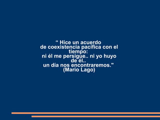 “ Hice un acuerdo
de coexistencia pacífica con el
tiempo:
ni él me persigue.. ni yo huyo
de él..
un día nos encontraremos."
(Mario Lago)
 
