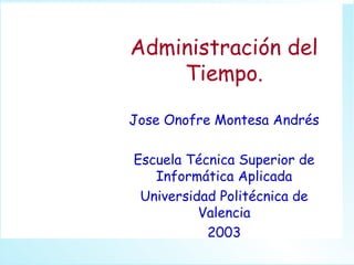Administración del
    Tiempo.

Jose Onofre Montesa Andrés

Escuela Técnica Superior de
   Informática Aplicada
 Universidad Politécnica de
          Valencia
           2003
 