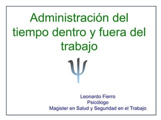 Administración del
tiempo dentro y fuera del
trabajo
Leonardo Fierro
Psicólogo
Magister en Salud y Seguridad en el Trabajo
 