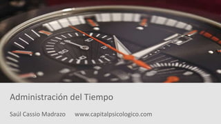 Saúl Cassio Madrazo www.capitalpsicologico.com
Administración del Tiempo
 