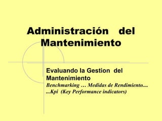 Administración del
Mantenimiento
Evaluando la Gestion del
Mantenimiento
Benchmarking … Medidas de Rendimiento....
...Kpi (Key Performance indicators)
 