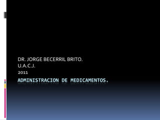 ADMINISTRACION DE MEDICAMENTOS. DR. JORGE BECERRIL BRITO. U.A.C.J. 2011 