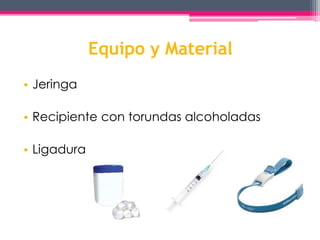 Equipo y Material 
• Jeringa 
• Recipiente con torundas alcoholadas 
• Ligadura 
 