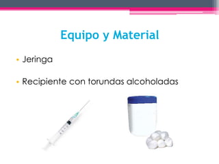 Equipo y Material 
• Jeringa 
• Recipiente con torundas alcoholadas 
 