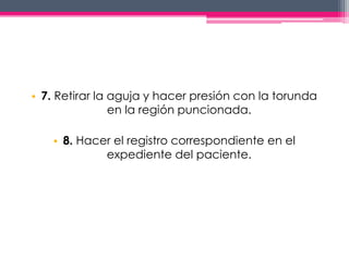 • 7. Retirar la aguja y hacer presión con la torunda 
en la región puncionada. 
• 8. Hacer el registro correspondiente en el 
expediente del paciente. 
 