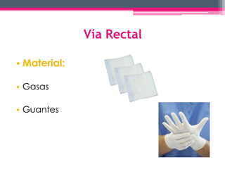 Vía Rectal 
• Material: 
• Gasas 
• Guantes 
 