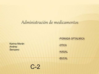 -POMADA OFTALMICA
-OTICA
-NASAL
-BUCAL
Administración de medicamentos
Karina Morán
Andrez
Senzano
C-2
 