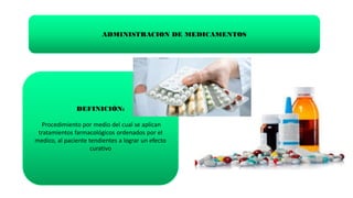 ADMINISTRACION DE MEDICAMENTOS
DEFINICIÓN:
Procedimiento por medio del cual se aplican
tratamientos farmacológicos ordenados por el
medico, al paciente tendientes a lograr un efecto
curativo
 