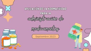 Septiembre 2023
Aplicación de la normatividad
para la
Aplicación de la normatividad
para la
administración de
medicamentos
administración de
medicamentos
 